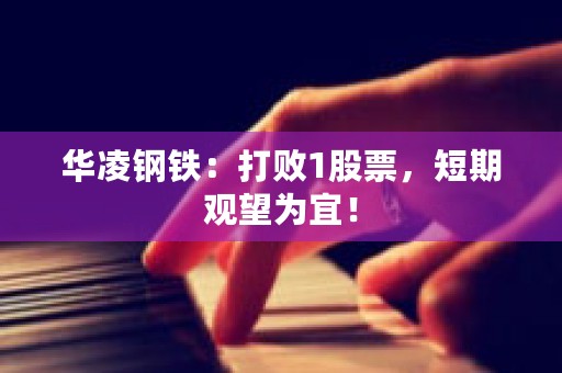 华凌钢铁：打败1股票，短期观望为宜！