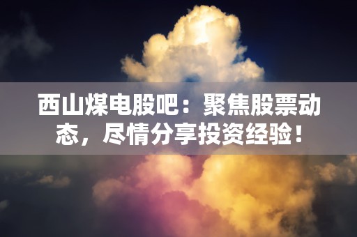 西山煤电股吧：聚焦股票动态，尽情分享投资经验！