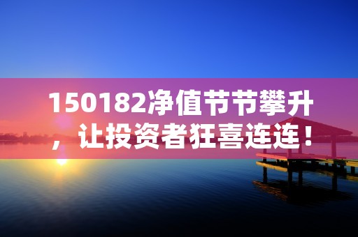 150182净值节节攀升，让投资者狂喜连连！