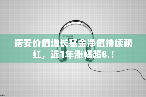 诺安价值增长基金净值持续飘红，近1年涨幅超8.！