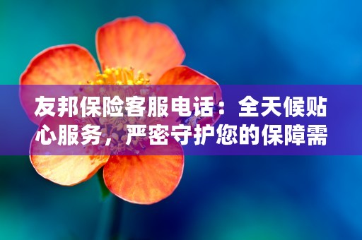 友邦保险客服电话：全天候贴心服务，严密守护您的保障需求