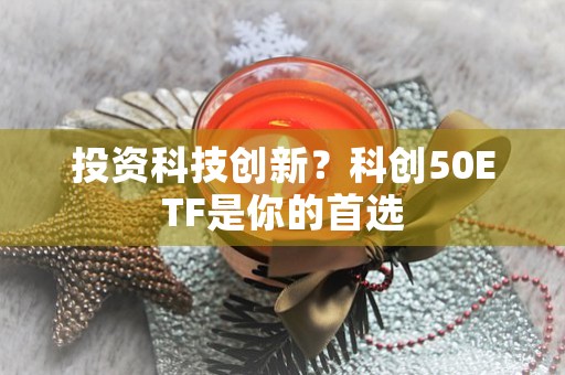 投资科技创新？科创50ETF是你的首选