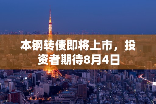 本钢转债即将上市，投资者期待8月4日