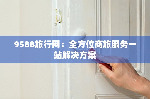 9588旅行网：全方位商旅服务一站解决方案