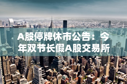 A股停牌休市公告：今年双节长假A股交易所休市时间一览！