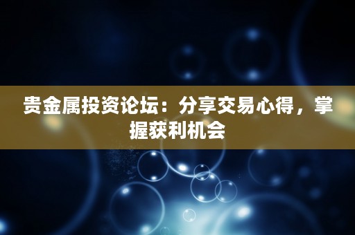 贵金属投资论坛：分享交易心得，掌握获利机会