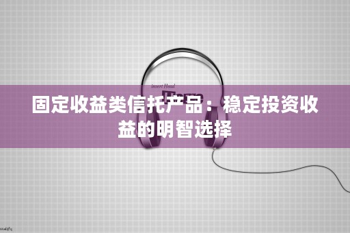 固定收益类信托产品：稳定投资收益的明智选择