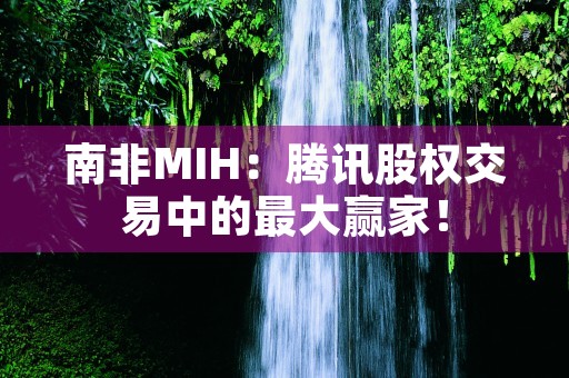 南非MIH：腾讯股权交易中的最大赢家！