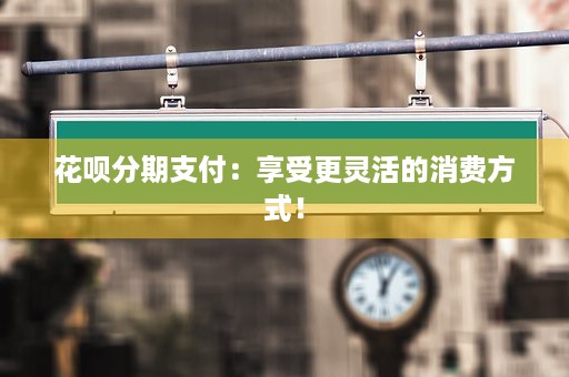 花呗分期支付：享受更灵活的消费方式！