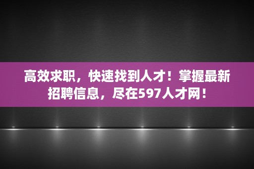 高效求职，快速找到人才！掌握最新招聘信息，尽在597人才网！