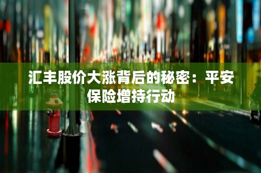 汇丰股价大涨背后的秘密：平安保险增持行动