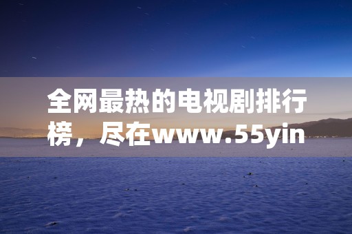 全网最热的电视剧排行榜，尽在www.55yin.com！