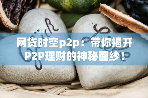 网贷时空p2p：带你揭开P2P理财的神秘面纱！