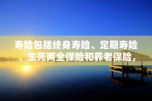 寿险包括终身寿险、定期寿险、生死两全保险和养老保险，了解一下！