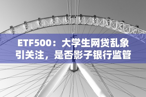 ETF500：大学生网贷乱象引关注，是否影子银行监管的漏洞？