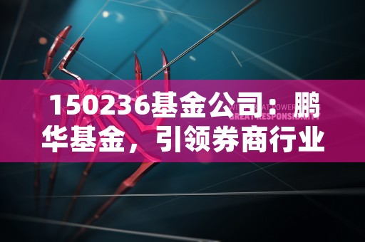 150236基金公司：鹏华基金，引领券商行业新浪潮！