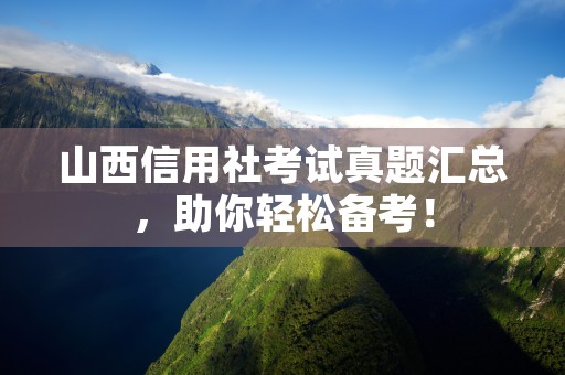 山西信用社考试真题汇总，助你轻松备考！