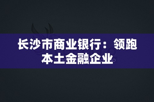 长沙市商业银行：领跑本土金融企业