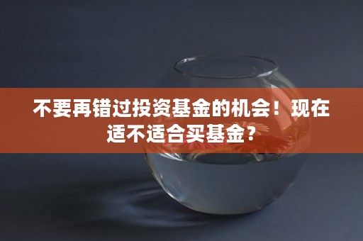 不要再错过投资基金的机会！现在适不适合买基金？