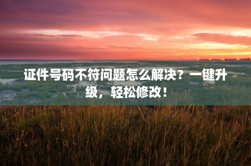 证件号码不符问题怎么解决？一键升级，轻松修改！