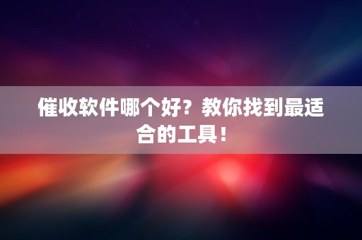 催收软件哪个好？教你找到最适合的工具！