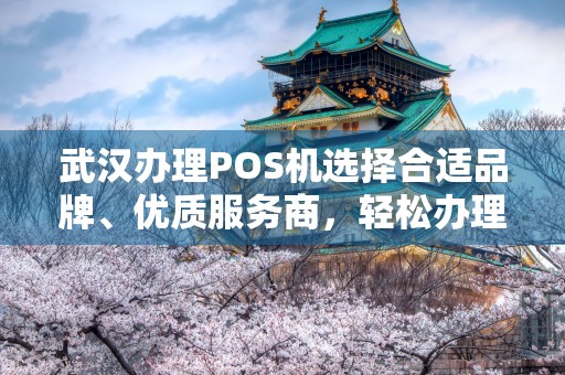 武汉办理POS机选择合适品牌、优质服务商，轻松办理POS机