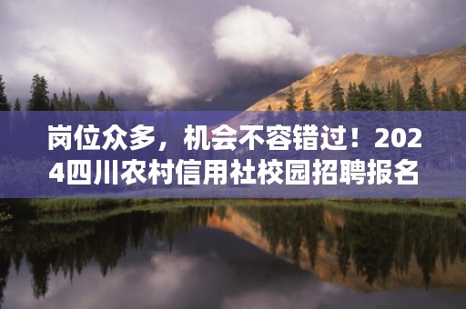 岗位众多，机会不容错过！2024四川农村信用社校园招聘报名火热进行中！