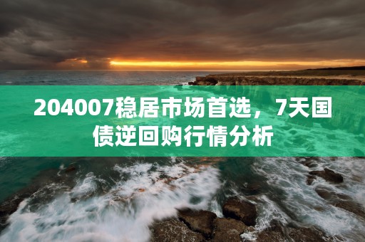 204007稳居市场首选，7天国债逆回购行情分析