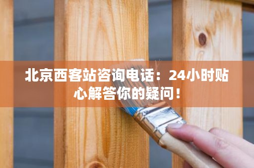 北京西客站咨询电话：24小时贴心解答你的疑问！