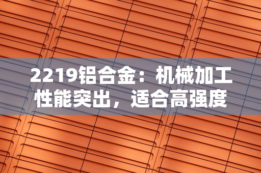 2219铝合金：机械加工性能突出，适合高强度焊接件制造