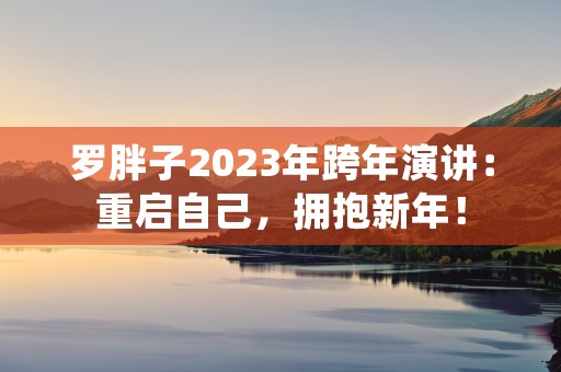 罗胖子2023年跨年演讲：重启自己，拥抱新年！