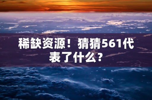 稀缺资源！猜猜561代表了什么？