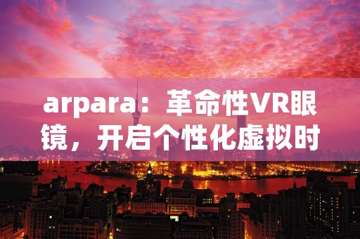 arpara：革命性VR眼镜，开启个性化虚拟时代