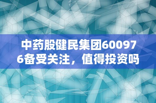 中药股健民集团600976备受关注，值得投资吗？