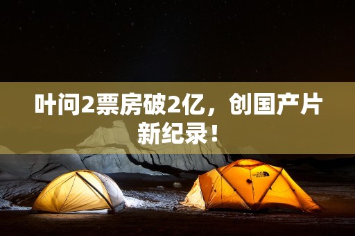 叶问2票房破2亿，创国产片新纪录！