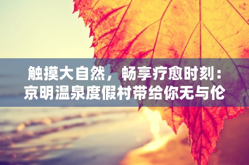 触摸大自然，畅享疗愈时刻：京明温泉度假村带给你无与伦比的健康体验！