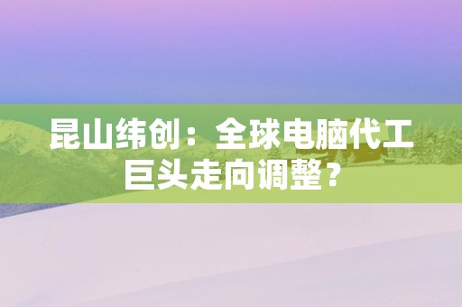 昆山纬创：全球电脑代工巨头走向调整？