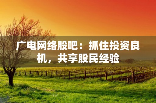 广电网络股吧：抓住投资良机，共享股民经验