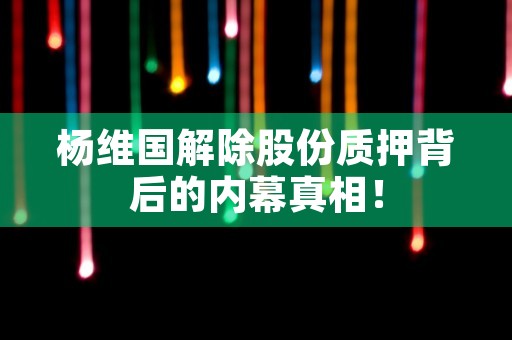 杨维国解除股份质押背后的内幕真相！