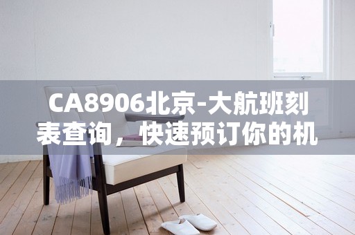 CA8906北京-大航班刻表查询，快速预订你的机票！