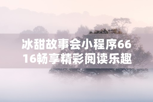 冰甜故事会小程序6616畅享精彩阅读乐趣