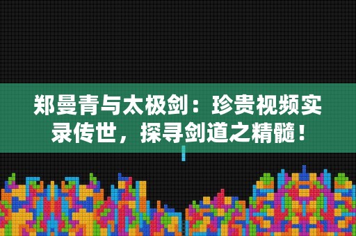 郑曼青与太极剑：珍贵视频实录传世，探寻剑道之精髓！