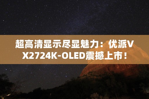 超高清显示尽显魅力：优派VX2724K-OLED震撼上市！