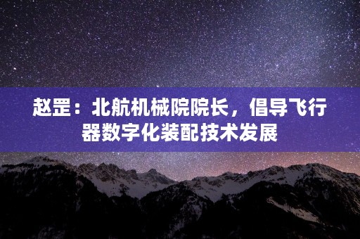 赵罡：北航机械院院长，倡导飞行器数字化装配技术发展