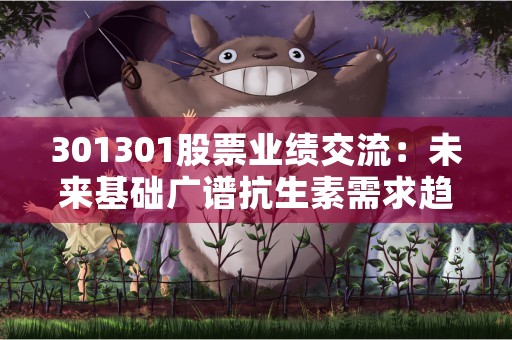 301301股票业绩交流：未来基础广谱抗生素需求趋势变化？