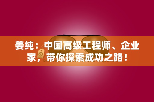 姜纯：中国高级工程师、企业家，带你探索成功之路！