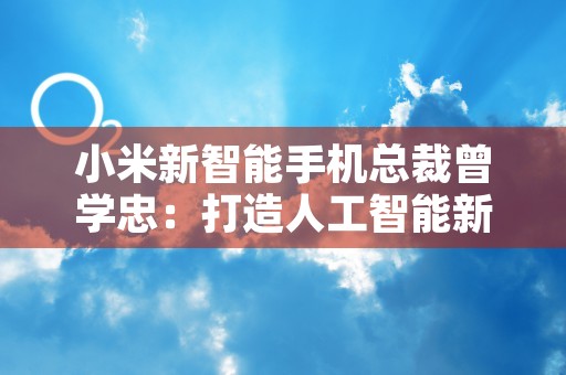 小米新智能手机总裁曾学忠：打造人工智能新时代