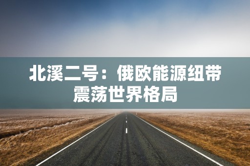 北溪二号：俄欧能源纽带震荡世界格局