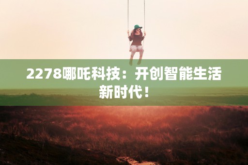 2278哪吒科技：开创智能生活新时代！