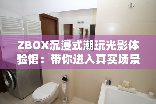 ZBOX沉浸式潮玩光影体验馆：带你进入真实场景的游戏世界